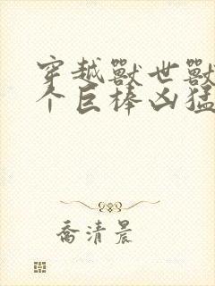 穿越兽世兽王个个巨棒凶猛