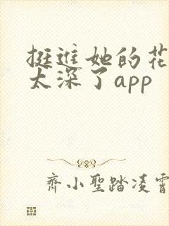 挺进她的花苞啊太深了app