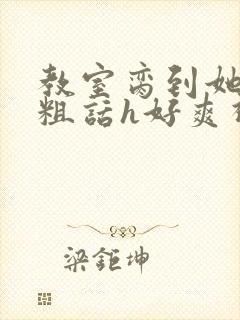 教室脔到她哭h粗话h好爽视频