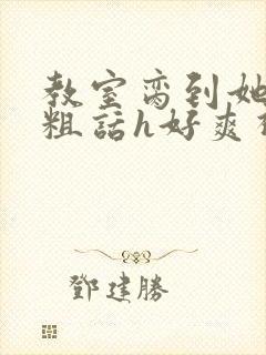 教室脔到她哭h粗话h好爽视频