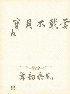 宝贝不戴套套了h