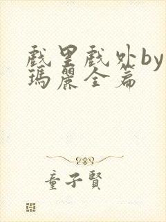 戏里戏外by苏玛丽全篇