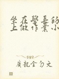 坐在学长的巨大上做作业小说