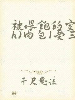 被喂饱的室友(h)肉包1受三攻