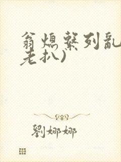 翁熄系列乱 (老扒)