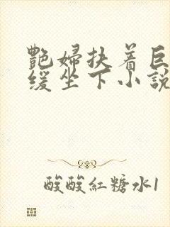 艳妇扶着巨龙缓缓坐下小说