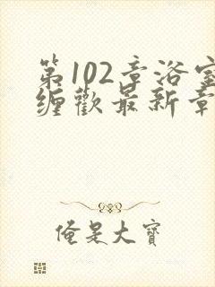 第102章浴室缠欢最新章节更新时间