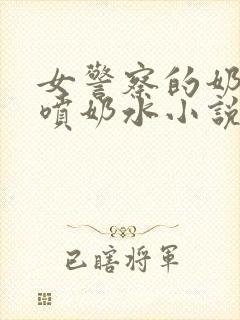 女警察的奶头又喷奶水小说