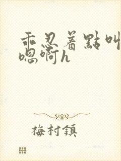 乖忍着点叫出来嗯啊h