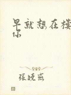 早就想在楼梯要你