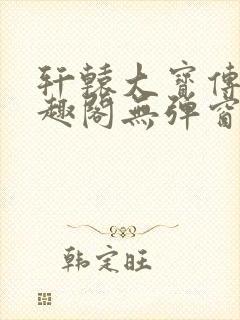 轩辕大宝传奇笔趣阁无弹窗