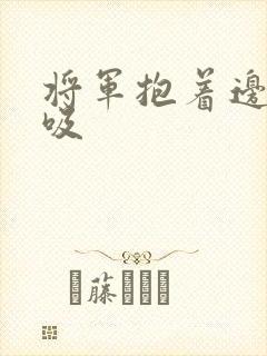 将军抱着边走边吸