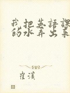 我把英语课代表的水弄出来了