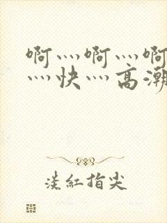 啊灬啊灬啊灬啊灬快灬高潮了