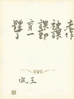 体育课被老师C了一节课作文