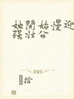 她开始慢迎迎合强壮公