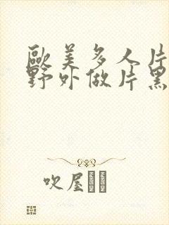 欧美多人片高潮野外做片黑人