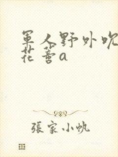 军人野外吮她的花蒂a