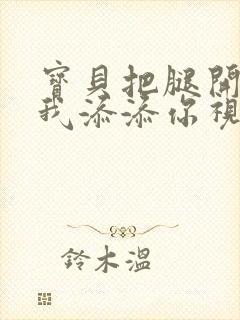 宝贝把腿开大让我添添你视频