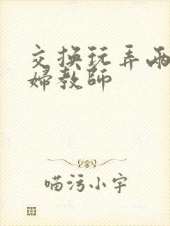 交换玩弄两个美妇教师