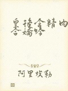 皇后含精肉臀迎合娇吟