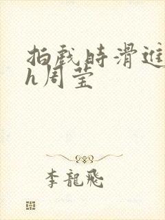 拍戏时滑进去了h周莹