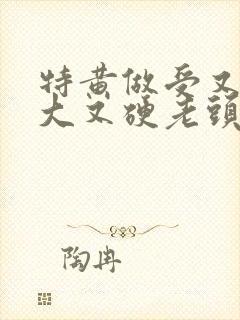 特黄做受又粗又大又硬老头
