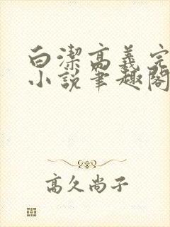 白洁高义完整版小说笔趣阁在线阅读