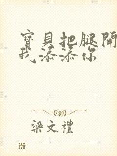 宝贝把腿开大让我添添你