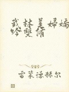 武林美妇娇呻浪吟双修