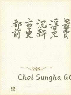 都市沉浮最快超前更新免费