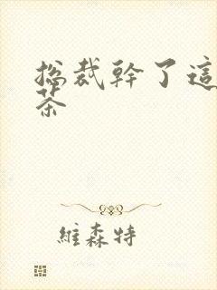 总裁干了这碗绿茶