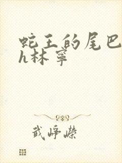 蛇王的尾巴高ah林宁