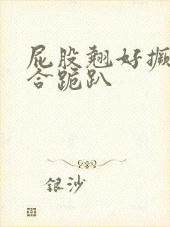 屁股翘好撅高迎合跪趴