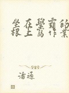 坐在学霸的大紫根上写作业