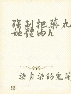 强制把药丸推进她体内h