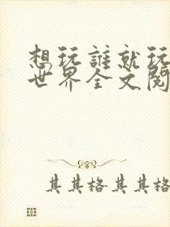 想玩谁就玩谁的世界全文阅读