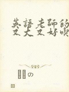 英语老师的那儿又大又好吃