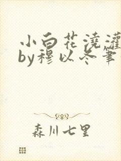 小白花浇灌日常by穆以冬笔趣阁