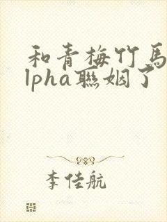 和青梅竹马的alpha联姻了 笔趣阁