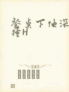 餐桌下他深深顶撞H