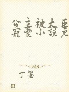 公主被大臣轮番宠爱小说免费阅读