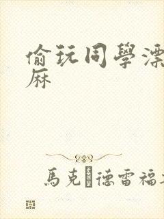 偷玩同学漂亮麻麻