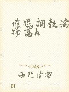 催眠调教沦为玩物高h