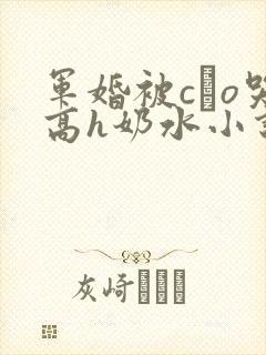 军婚被cαo哭高h奶水小说