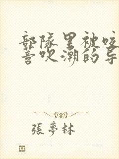 部队里被咬住花蒂吹潮的导演是谁