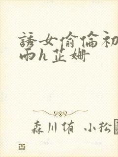 诱女偷伦初尝云雨h芷姗