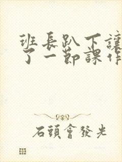 班长趴下让我C了一节课作文