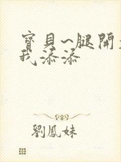 宝贝~腿开大点我添添