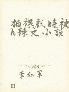 拍裸戏时被c了h辣文小说